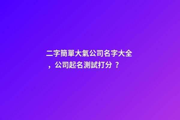 二字簡單大氣公司名字大全，公司起名測試打分？